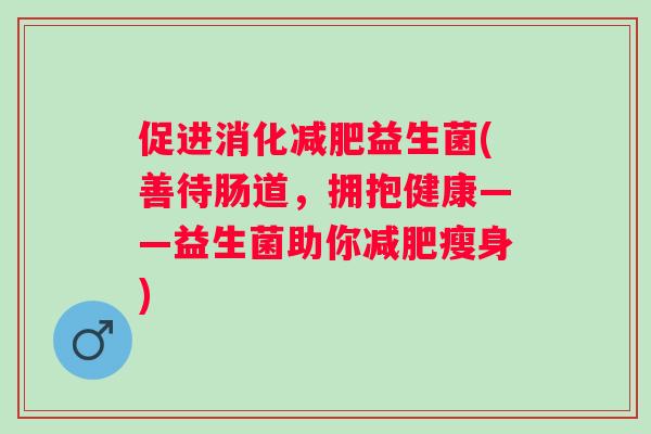 促进消化益生菌(善待肠道,拥抱健康——益生菌助你瘦身) 促进消化益生菌(善待肠道,拥抱健康——益生菌助你瘦身)