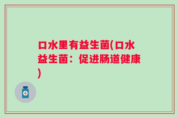 口水里有益生菌(口水益生菌:促进肠道健康) 口水里有益生菌(口水益生菌:促进肠道健康)