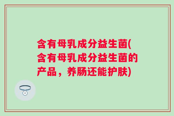 含有母乳成分益生菌(含有母乳成分益生菌的产品,养肠还能护肤) 含有母乳成分益生菌(含有母乳成分益生菌的产品,养肠还能护肤)
