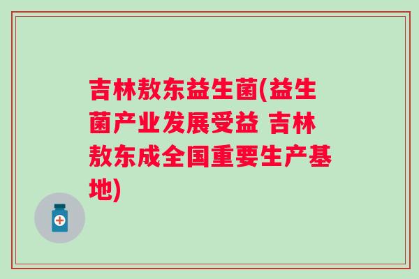 吉林敖东益生菌(益生菌产业发展受益 吉林敖东成全国重要生产基地) 吉林敖东益生菌(益生菌产业发展受益 吉林敖东成全国重要生产基地)
