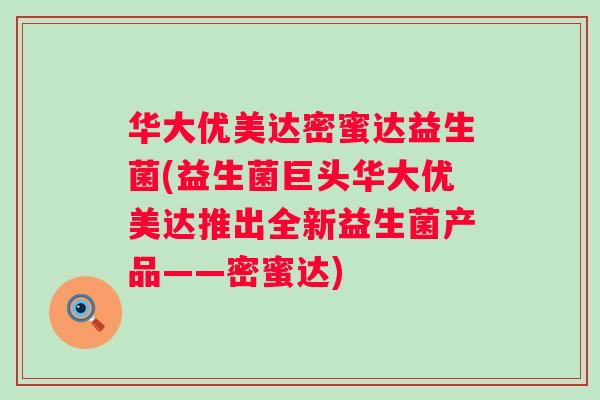 华大优美达密蜜达益生菌(益生菌巨头华大优美达推出全新益生菌产品——密蜜达)