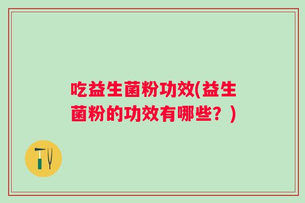 吃益生菌粉功效(益生菌粉的功效有哪些?) 吃益生菌粉功效(益生菌粉的功效有哪些?)