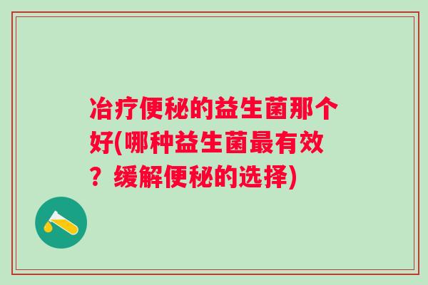 冶疗的益生菌那个好(哪种益生菌有效?缓解的选择) 冶疗的益生菌那个好(哪种益生菌有效?缓解的选择)