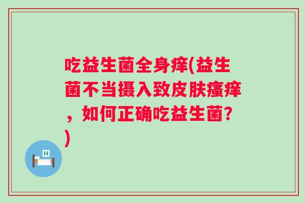 吃益生菌全身痒(益生菌不当摄入致,如何正确吃益生菌?) 吃益生菌全身痒(益生菌不当摄入致,如何正确吃益生菌?)