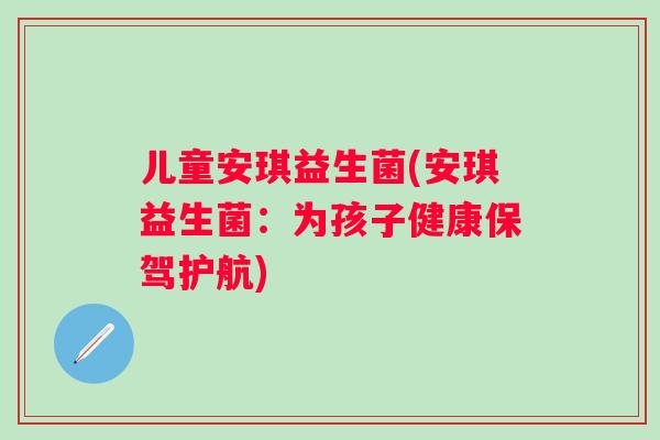 儿童安琪益生菌(安琪益生菌：为孩子健康保驾护航)