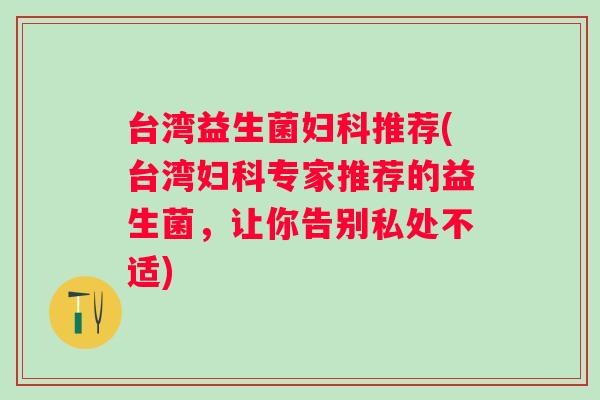 台湾益生菌推荐(台湾专家推荐的益生菌，让你告别私处不适)
