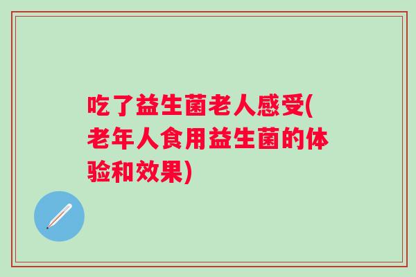 吃了益生菌老人感受(老年人食用益生菌的体验和效果)