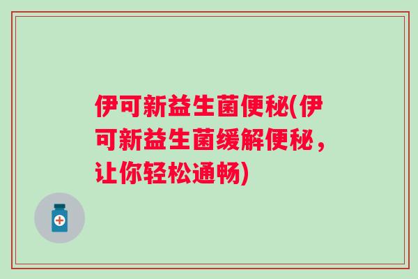 伊可新益生菌(伊可新益生菌缓解，让你轻松通畅)