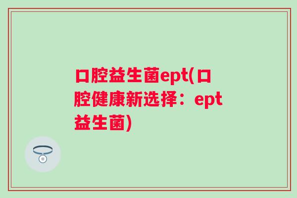 口腔益生菌ept(口腔健康新选择:ept益生菌) 口腔益生菌ept(口腔健康新选择:ept益生菌)