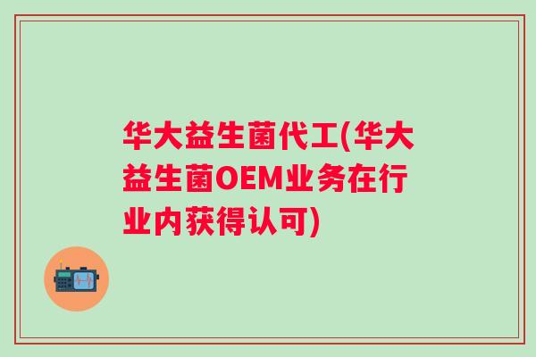 华大益生菌代工(华大益生菌OEM业务在行业内获得认可)