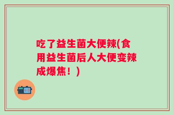 吃了益生菌大便辣(食用益生菌后人大便变辣成爆焦！)
