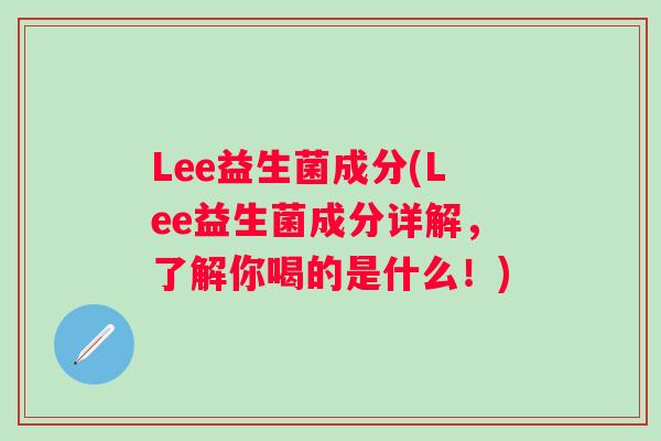 Lee益生菌成分(Lee益生菌成分详解，了解你喝的是什么！)