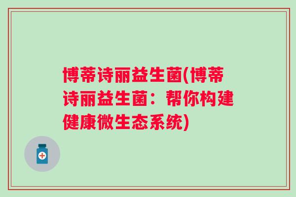 博蒂诗丽益生菌(博蒂诗丽益生菌:帮你构建健康微生态系统) 博蒂诗丽益生菌(博蒂诗丽益生菌:帮你构建健康微生态系统)