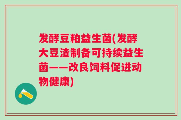 发酵豆粕益生菌(发酵大豆渣制备可持续益生菌——改良饲料促进动物健康) 发酵豆粕益生菌(发酵大豆渣制备可持续益生菌——改良饲料促进动物健康)