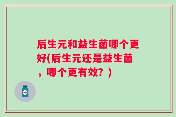 后生元和益生菌哪个更好(后生元还是益生菌,哪个更有效?) 后生元和益生菌哪个更好(后生元还是益生菌,哪个更有效?)