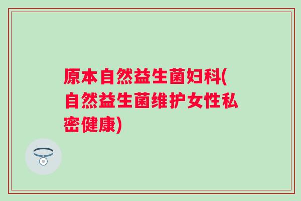 原本自然益生菌(自然益生菌维护女性私密健康) 原本自然益生菌(自然益生菌维护女性私密健康)
