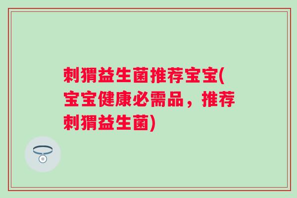 刺猬益生菌推荐宝宝(宝宝健康必需品,推荐刺猬益生菌) 刺猬益生菌推荐宝宝(宝宝健康必需品,推荐刺猬益生菌)