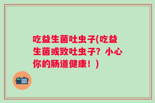 吃益生菌吐虫子(吃益生菌或致吐虫子?小心你的肠道健康!) 吃益生菌吐虫子(吃益生菌或致吐虫子?小心你的肠道健康!)
