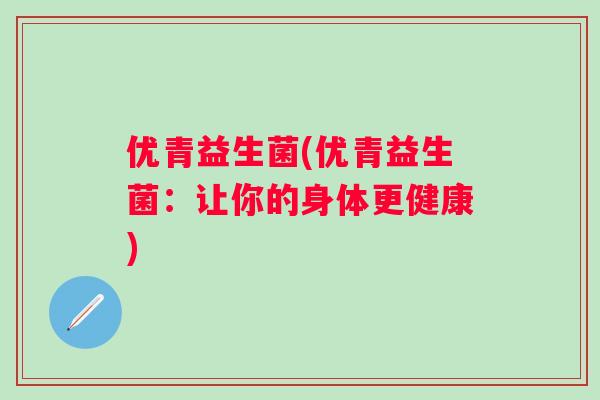 优青益生菌(优青益生菌:让你的身体更健康) 优青益生菌(优青益生菌:让你的身体更健康)