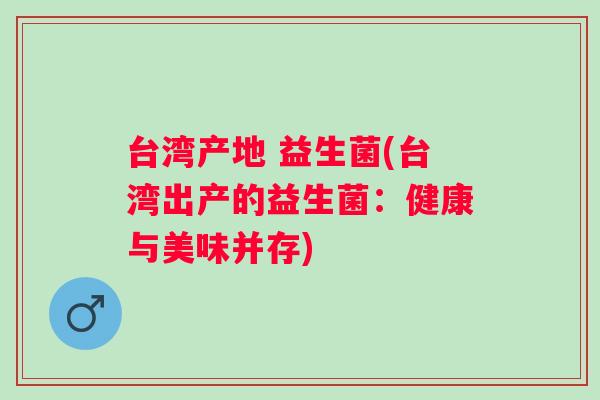 台湾产地 益生菌(台湾出产的益生菌：健康与美味并存)