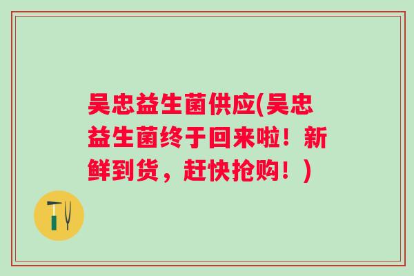 吴忠益生菌供应(吴忠益生菌终于回来啦！新鲜到货，赶快抢购！)
