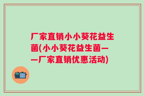 厂家直销小小葵花益生菌(小小葵花益生菌——厂家直销优惠活动)