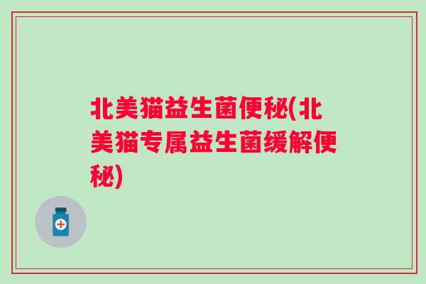 北美猫益生菌(北美猫专属益生菌缓解) 北美猫益生菌(北美猫专属益生菌缓解)