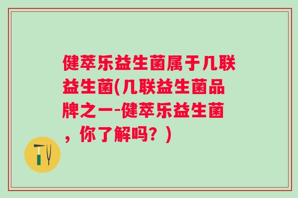 健萃乐益生菌属于几联益生菌(几联益生菌品牌之一-健萃乐益生菌，你了解吗？)