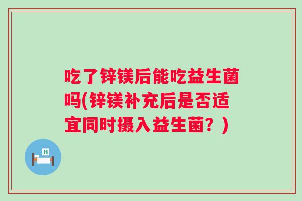 吃了锌镁后能吃益生菌吗(锌镁补充后是否适宜同时摄入益生菌?) 吃了锌镁后能吃益生菌吗(锌镁补充后是否适宜同时摄入益生菌?)