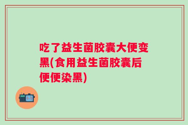 吃了益生菌胶囊大便变黑(食用益生菌胶囊后便便染黑) 吃了益生菌胶囊大便变黑(食用益生菌胶囊后便便染黑)