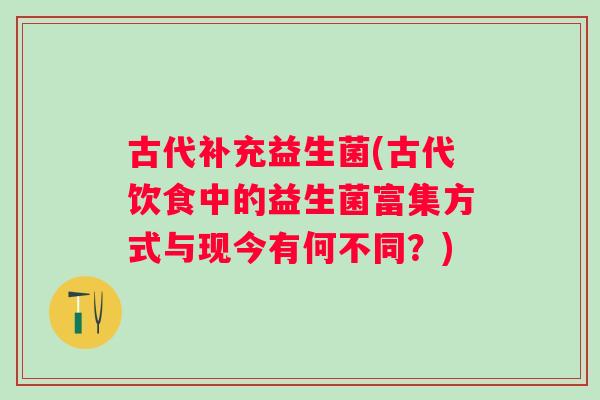 古代补充益生菌(古代饮食中的益生菌富集方式与现今有何不同？)