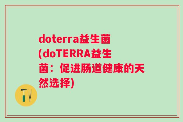 doterra益生菌(doTERRA益生菌:促进肠道健康的天然选择) doterra益生菌(doTERRA益生菌:促进肠道健康的天然选择)