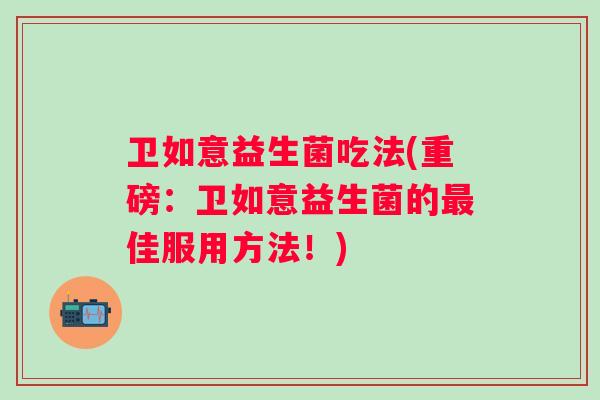 卫如意益生菌吃法(重磅:卫如意益生菌的佳服用方法!) 卫如意益生菌吃法(重磅:卫如意益生菌的佳服用方法!)