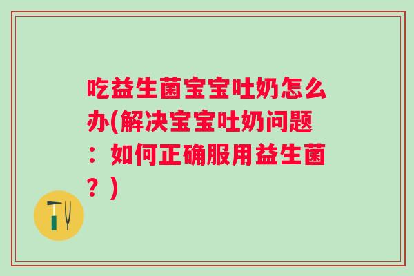 吃益生菌宝宝吐奶怎么办(解决宝宝吐奶问题：如何正确服用益生菌？)