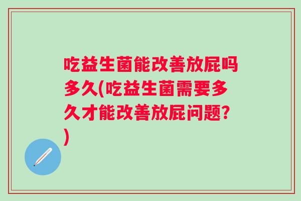 吃益生菌能改善放屁吗多久(吃益生菌需要多久才能改善放屁问题?) 吃益生菌能改善放屁吗多久(吃益生菌需要多久才能改善放屁问题?)