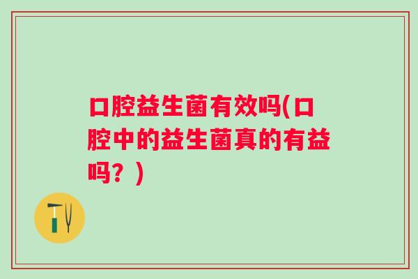 口腔益生菌有效吗(口腔中的益生菌真的有益吗？)