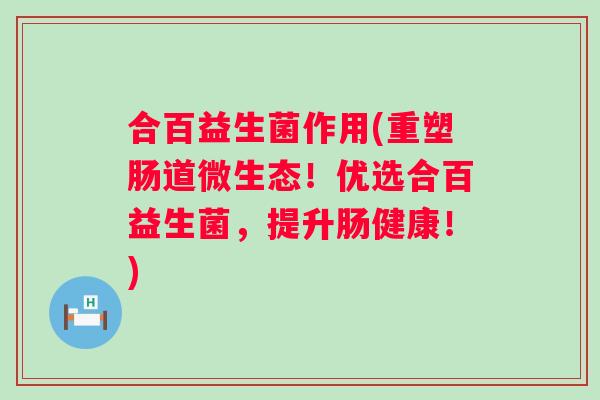 合百益生菌作用(重塑肠道微生态！优选合百益生菌，提升肠健康！)