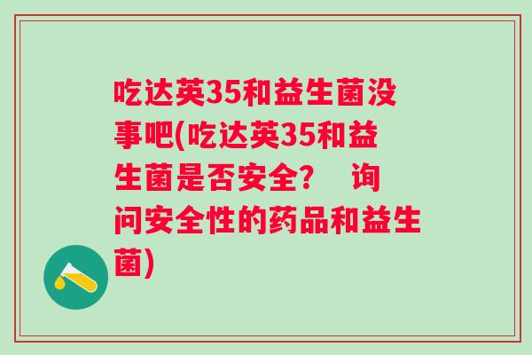 吃达英35和益生菌没事吧(吃达英35和益生菌是否安全？  询问安全性的药品和益生菌)