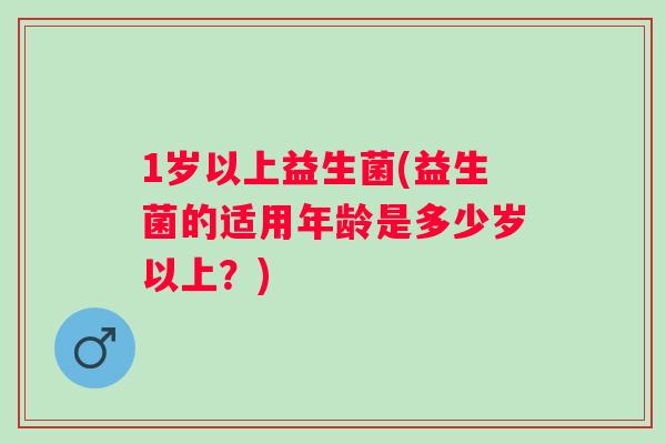 1岁以上益生菌(益生菌的适用年龄是多少岁以上？)