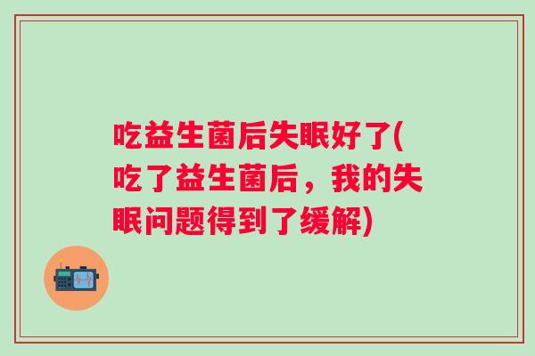 吃益生菌后好了(吃了益生菌后，我的问题得到了缓解)