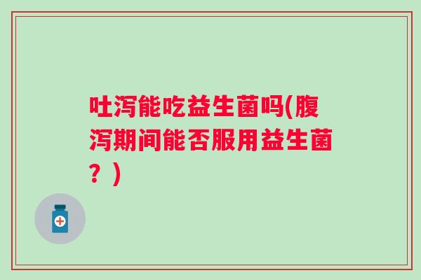 吐泻能吃益生菌吗(期间能否服用益生菌?) 吐泻能吃益生菌吗(期间能否服用益生菌?)