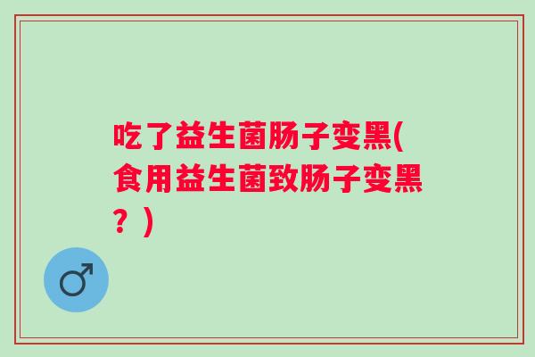 吃了益生菌肠子变黑(食用益生菌致肠子变黑？)