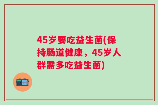 45岁要吃益生菌(保持肠道健康，45岁人群需多吃益生菌)