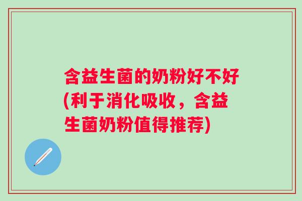 含益生菌的奶粉好不好(利于消化吸收，含益生菌奶粉值得推荐)