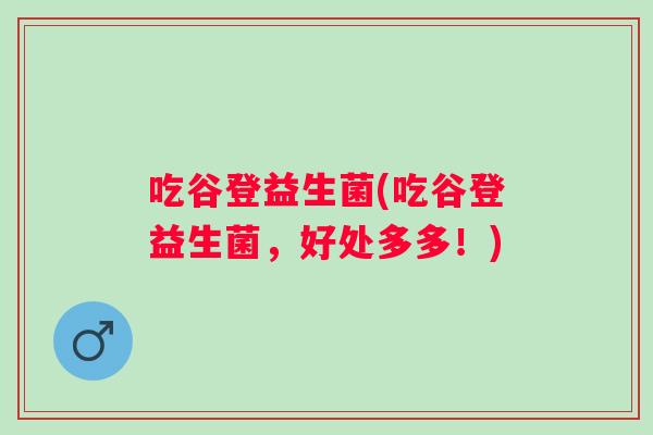 吃谷登益生菌(吃谷登益生菌，好处多多！)
