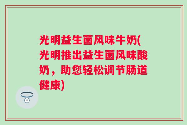 光明益生菌风味牛奶(光明推出益生菌风味酸奶,助您轻松调节肠道健康) 光明益生菌风味牛奶(光明推出益生菌风味酸奶,助您轻松调节肠道健康)