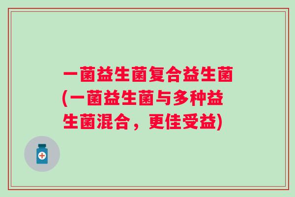 一菌益生菌复合益生菌(一菌益生菌与多种益生菌混合,更佳受益) 一菌益生菌复合益生菌(一菌益生菌与多种益生菌混合,更佳受益)