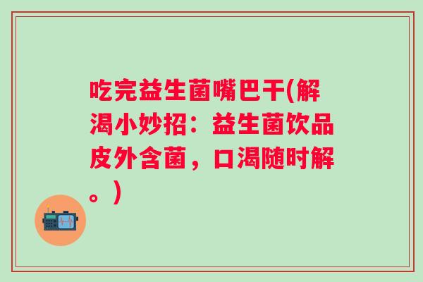 吃完益生菌嘴巴干(解渴小妙招:益生菌饮品皮外含菌,口渴随时解。) 吃完益生菌嘴巴干(解渴小妙招:益生菌饮品皮外含菌,口渴随时解。)