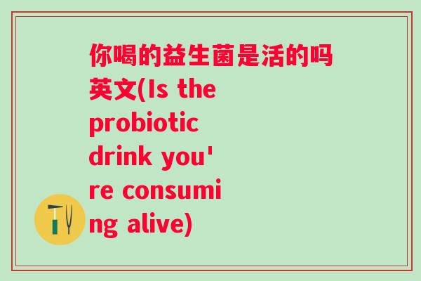 你喝的益生菌是活的吗英文(Is the probiotic drink you're consuming alive)