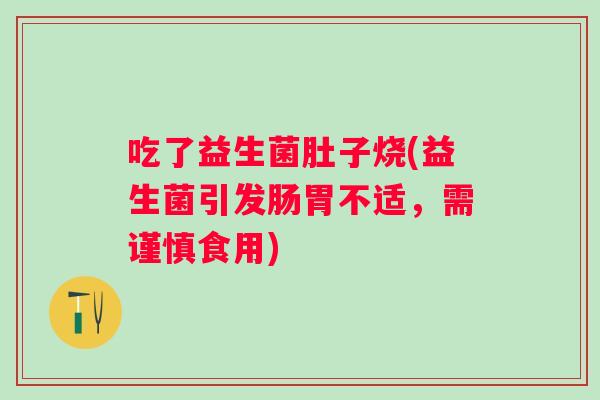 吃了益生菌肚子烧(益生菌引发肠胃不适,需谨慎食用) 吃了益生菌肚子烧(益生菌引发肠胃不适,需谨慎食用)